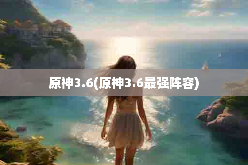 原神3.6(原神3.6最强阵容)