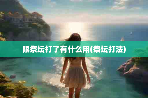 限祭坛打了有什么用(祭坛打法)