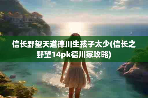 信长野望天道德川生孩子太少(信长之野望14pk德川家攻略)