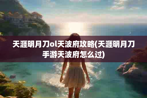 天涯明月刀ol天波府攻略(天涯明月刀手游天波府怎么过)