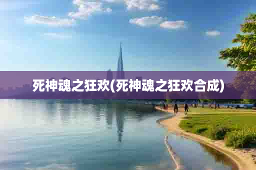 死神魂之狂欢(死神魂之狂欢合成)