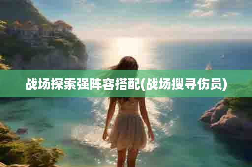 战场探索强阵容搭配(战场搜寻伤员)