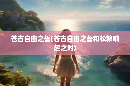 苍古自由之誓(苍古自由之誓和松籁响起之时)