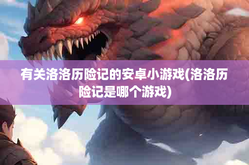 有关洛洛历险记的安卓小游戏(洛洛历险记是哪个游戏)