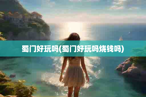 蜀门好玩吗(蜀门好玩吗烧钱吗)