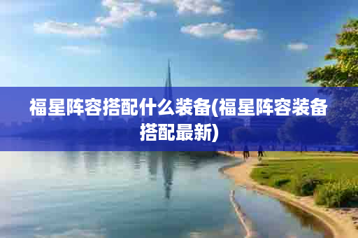 福星阵容搭配什么装备(福星阵容装备搭配最新)