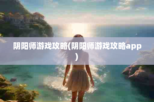 阴阳师游戏攻略(阴阳师游戏攻略app)