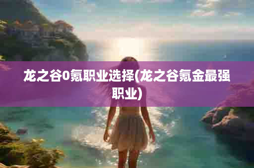 龙之谷0氪职业选择(龙之谷氪金最强职业)