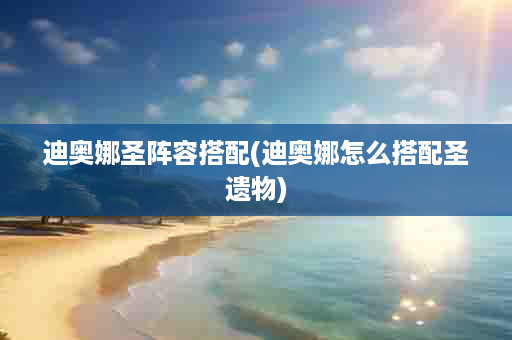 迪奥娜圣阵容搭配(迪奥娜怎么搭配圣遗物)
