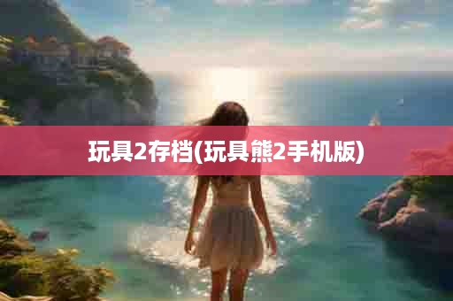 玩具2存档(玩具熊2手机版)