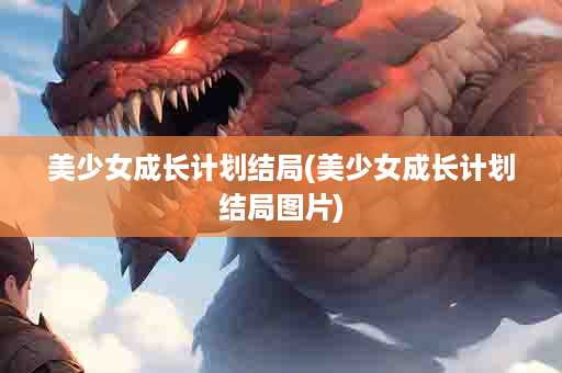 美少女成长计划结局(美少女成长计划结局图片)