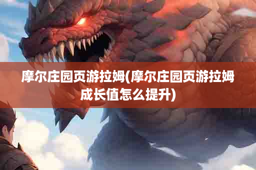 摩尔庄园页游拉姆(摩尔庄园页游拉姆成长值怎么提升)