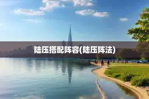 陆压搭配阵容(陆压阵法)