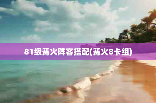 81级篝火阵容搭配(篝火8卡组)