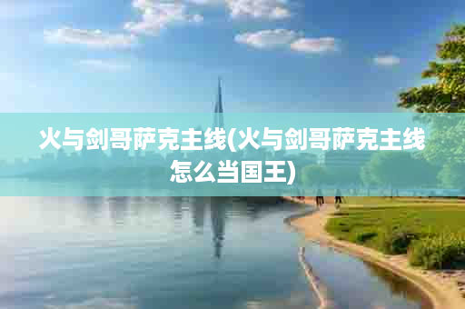 火与剑哥萨克主线(火与剑哥萨克主线怎么当国王)