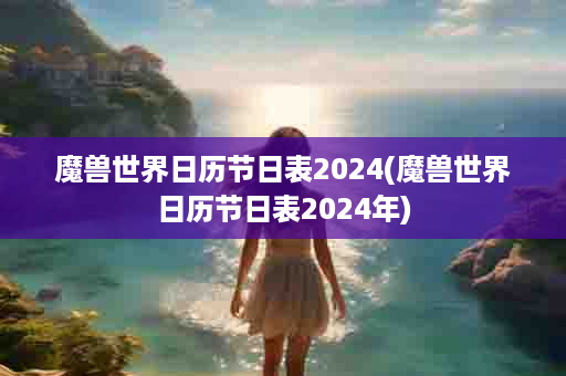 魔兽世界日历节日表2024(魔兽世界日历节日表2024年)