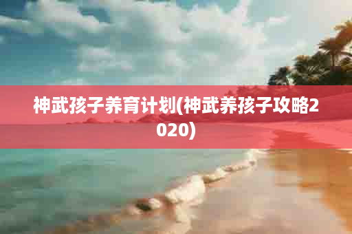 神武孩子养育计划(神武养孩子攻略2020)