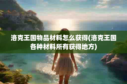 洛克王国物品材料怎么获得(洛克王国各种材料所有获得地方)