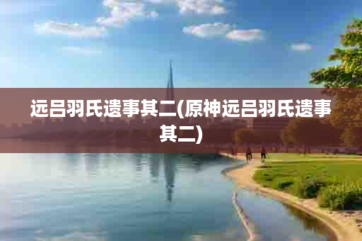 远吕羽氏遗事其二(原神远吕羽氏遗事其二)