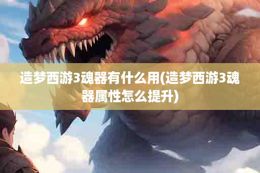 造梦西游3魂器有什么用(造梦西游3魂器属性怎么提升)