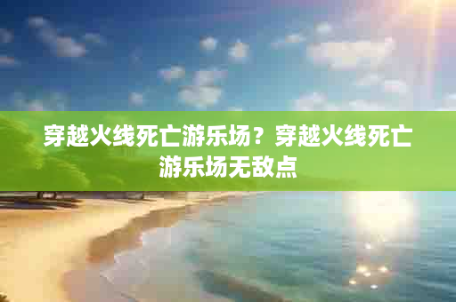 穿越火线死亡游乐场？穿越火线死亡游乐场无敌点