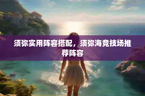 须弥实用阵容搭配，须弥海竞技场推荐阵容