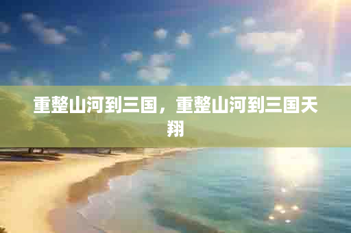 重整山河到三国，重整山河到三国天翔