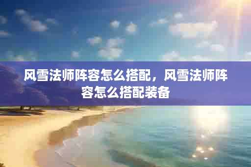 风雪法师阵容怎么搭配，风雪法师阵容怎么搭配装备
