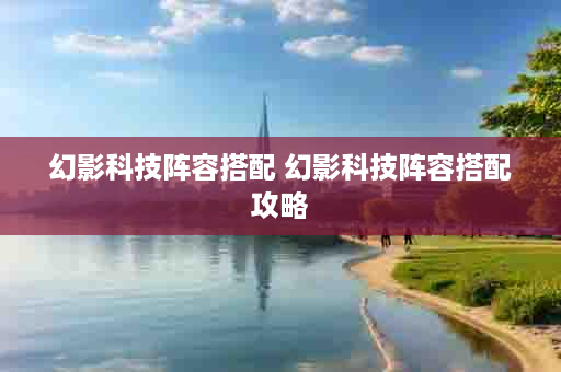 幻影科技阵容搭配 幻影科技阵容搭配攻略