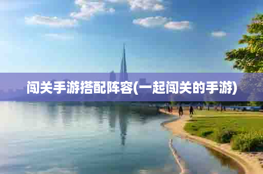 闯关手游搭配阵容(一起闯关的手游)