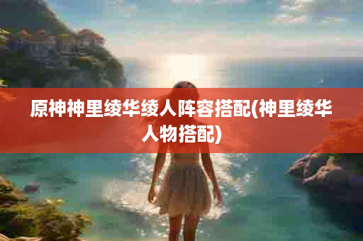 原神神里绫华绫人阵容搭配(神里绫华人物搭配)