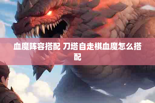 血魔阵容搭配 刀塔自走棋血魔怎么搭配