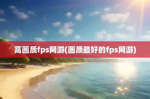 高画质fps网游(画质最好的fps网游)