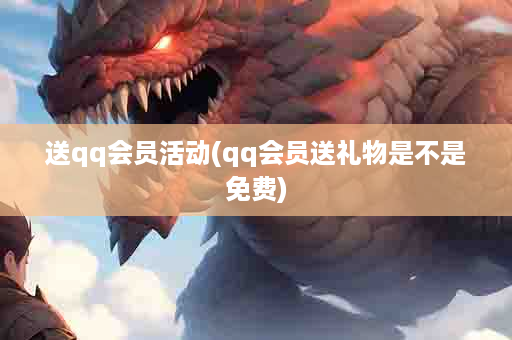 送qq会员活动(qq会员送礼物是不是免费)