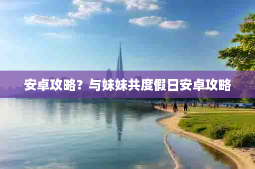 安卓攻略？与妹妹共度假日安卓攻略
