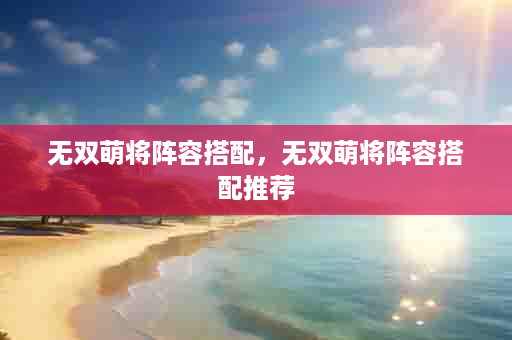 无双萌将阵容搭配，无双萌将阵容搭配推荐