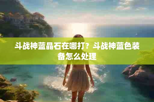斗战神蓝晶石在哪打？斗战神蓝色装备怎么处理