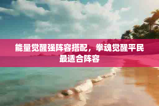 能量觉醒强阵容搭配，拳魂觉醒平民最适合阵容