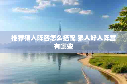 推荐狼人阵容怎么搭配 狼人好人阵营有哪些