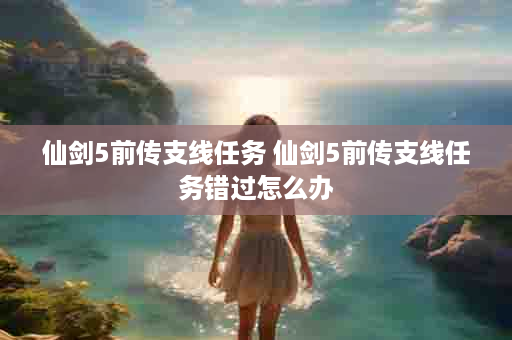 仙剑5前传支线任务 仙剑5前传支线任务错过怎么办