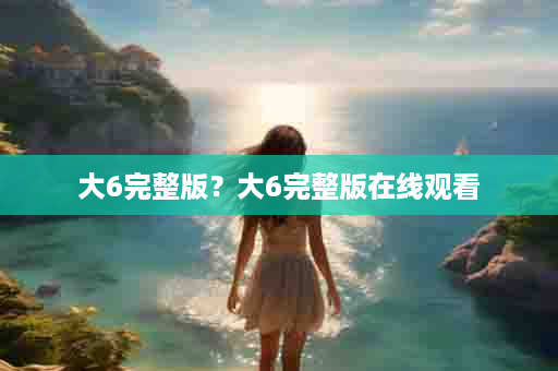 大6完整版？大6完整版在线观看