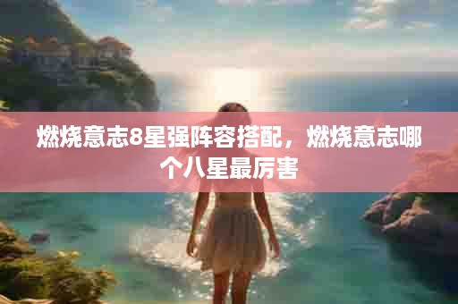 燃烧意志8星强阵容搭配，燃烧意志哪个八星最厉害