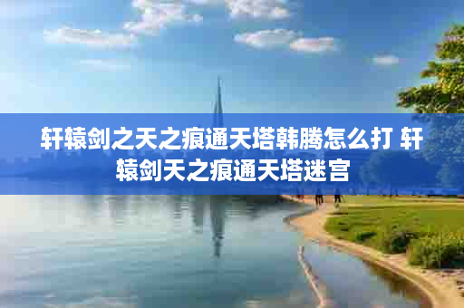 轩辕剑之天之痕通天塔韩腾怎么打 轩辕剑天之痕通天塔迷宫