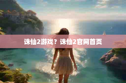 诛仙2游戏？诛仙2官网首页
