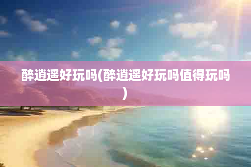 醉逍遥好玩吗(醉逍遥好玩吗值得玩吗)