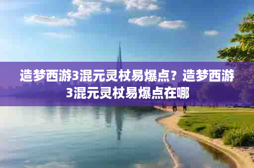 造梦西游3混元灵杖易爆点？造梦西游3混元灵杖易爆点在哪