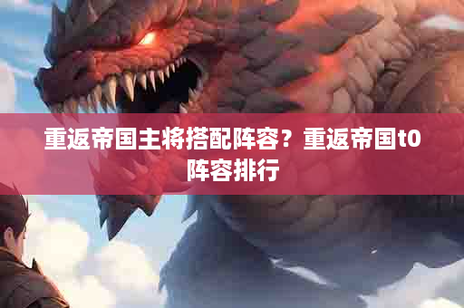 重返帝国主将搭配阵容？重返帝国t0阵容排行