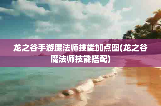 龙之谷手游魔法师技能加点图(龙之谷魔法师技能搭配)