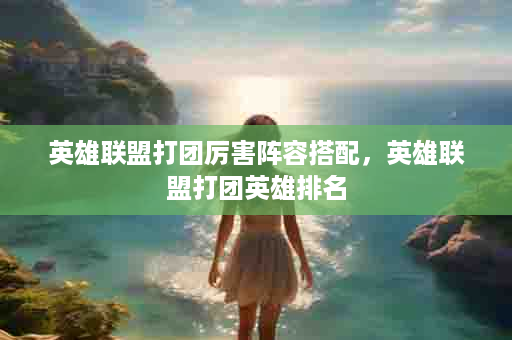 英雄联盟打团厉害阵容搭配，英雄联盟打团英雄排名