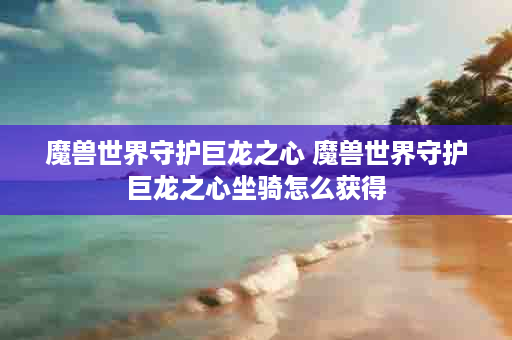 魔兽世界守护巨龙之心 魔兽世界守护巨龙之心坐骑怎么获得